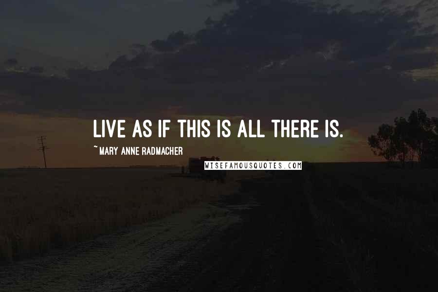 Mary Anne Radmacher Quotes: Live as if this is all there is.