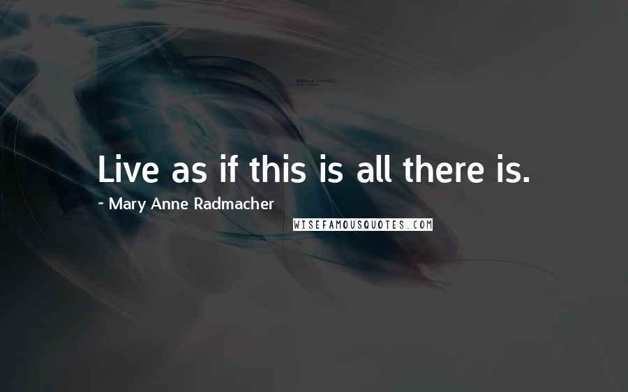 Mary Anne Radmacher Quotes: Live as if this is all there is.