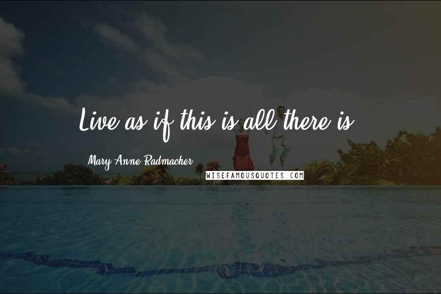 Mary Anne Radmacher Quotes: Live as if this is all there is.