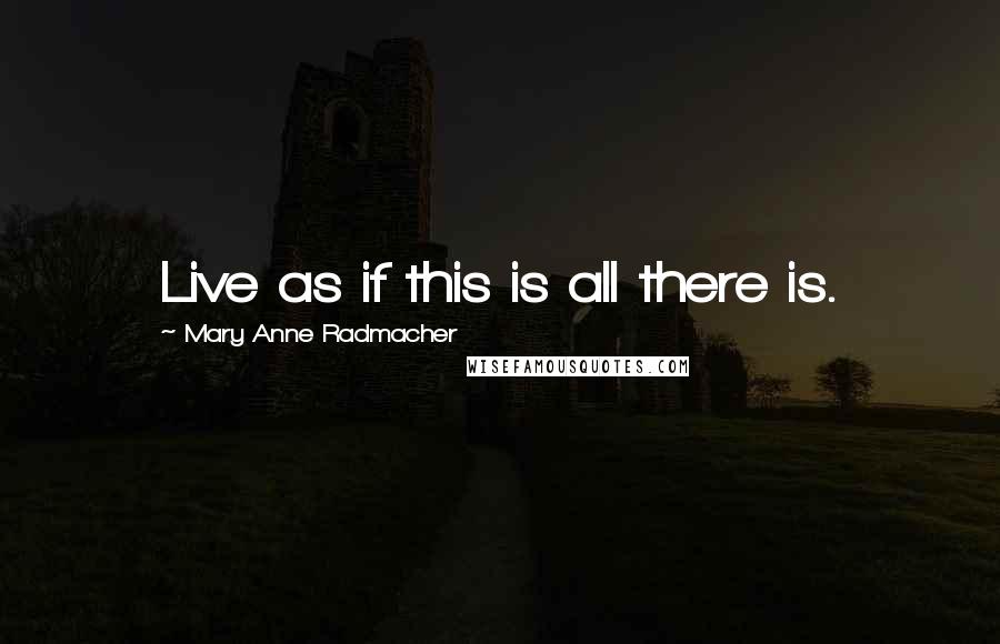 Mary Anne Radmacher Quotes: Live as if this is all there is.