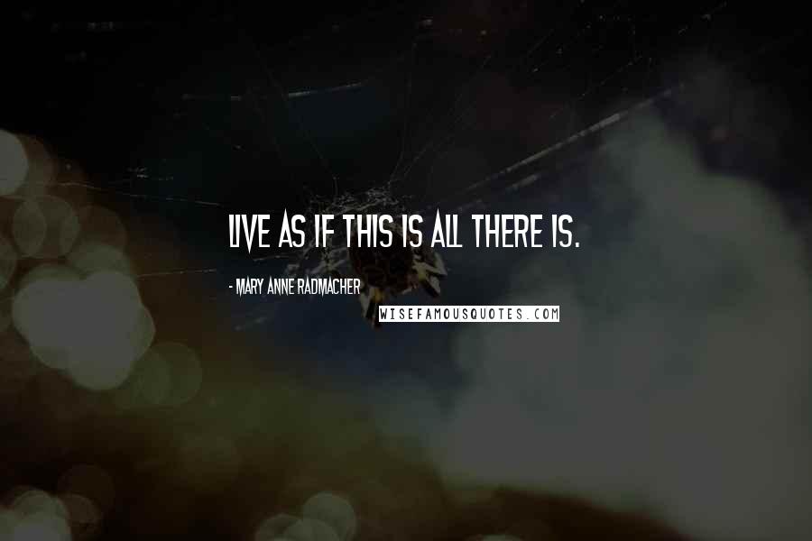 Mary Anne Radmacher Quotes: Live as if this is all there is.