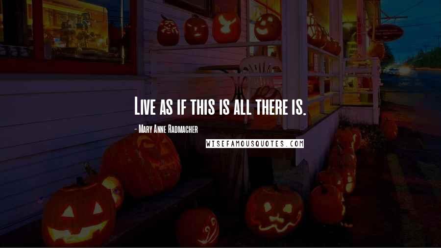 Mary Anne Radmacher Quotes: Live as if this is all there is.