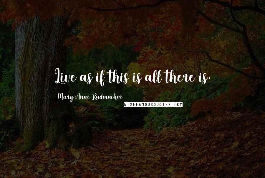 Mary Anne Radmacher Quotes: Live as if this is all there is.