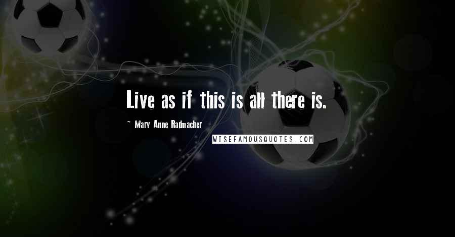 Mary Anne Radmacher Quotes: Live as if this is all there is.