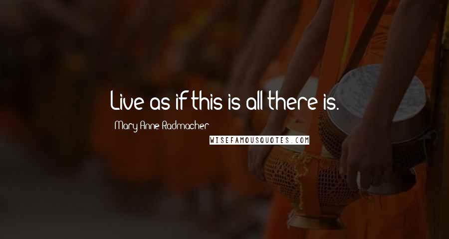 Mary Anne Radmacher Quotes: Live as if this is all there is.