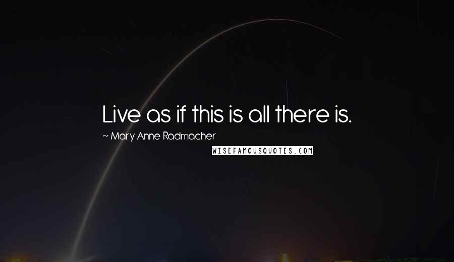 Mary Anne Radmacher Quotes: Live as if this is all there is.