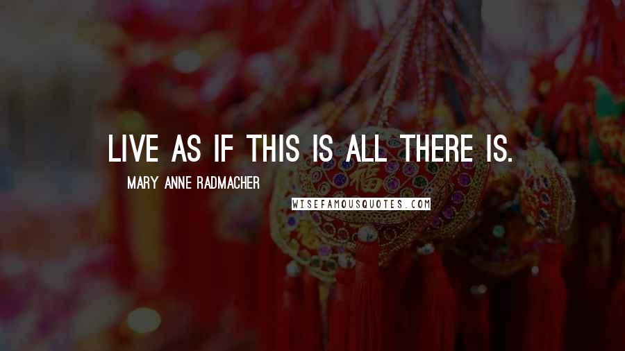 Mary Anne Radmacher Quotes: Live as if this is all there is.