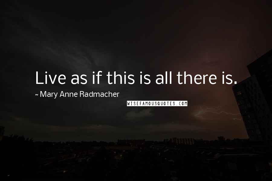 Mary Anne Radmacher Quotes: Live as if this is all there is.