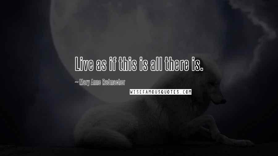 Mary Anne Radmacher Quotes: Live as if this is all there is.