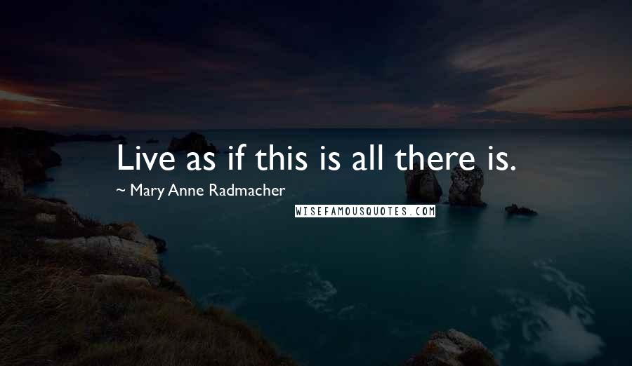 Mary Anne Radmacher Quotes: Live as if this is all there is.