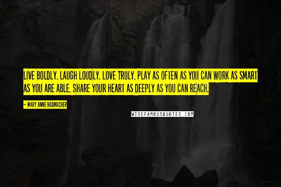 Mary Anne Radmacher Quotes: Live boldly. Laugh Loudly. Love Truly. Play as often as you can Work as smart as you are able. Share your heart as deeply as you can reach.