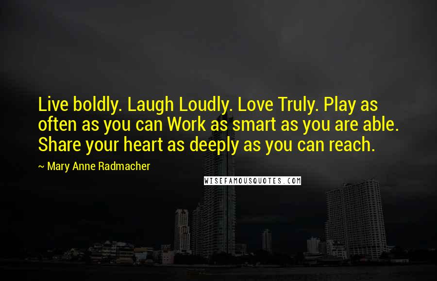 Mary Anne Radmacher Quotes: Live boldly. Laugh Loudly. Love Truly. Play as often as you can Work as smart as you are able. Share your heart as deeply as you can reach.