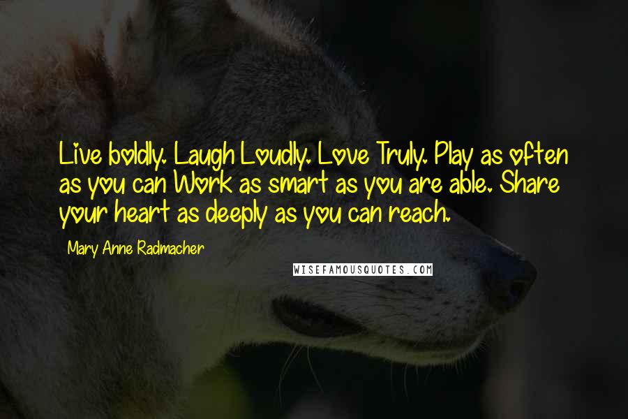 Mary Anne Radmacher Quotes: Live boldly. Laugh Loudly. Love Truly. Play as often as you can Work as smart as you are able. Share your heart as deeply as you can reach.