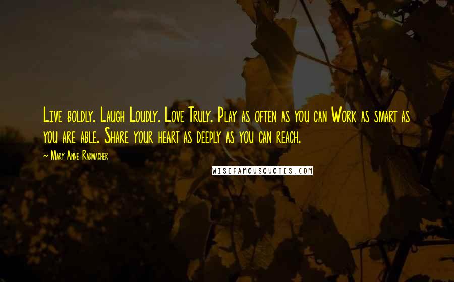 Mary Anne Radmacher Quotes: Live boldly. Laugh Loudly. Love Truly. Play as often as you can Work as smart as you are able. Share your heart as deeply as you can reach.