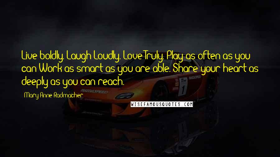 Mary Anne Radmacher Quotes: Live boldly. Laugh Loudly. Love Truly. Play as often as you can Work as smart as you are able. Share your heart as deeply as you can reach.