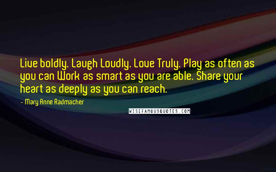 Mary Anne Radmacher Quotes: Live boldly. Laugh Loudly. Love Truly. Play as often as you can Work as smart as you are able. Share your heart as deeply as you can reach.