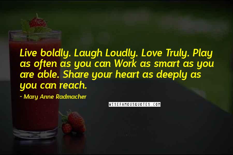 Mary Anne Radmacher Quotes: Live boldly. Laugh Loudly. Love Truly. Play as often as you can Work as smart as you are able. Share your heart as deeply as you can reach.