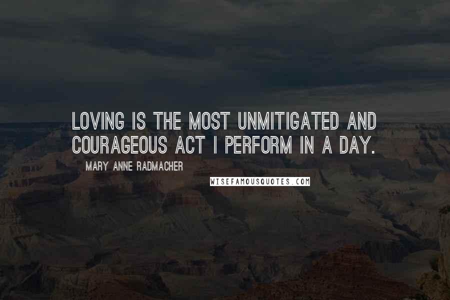 Mary Anne Radmacher Quotes: Loving is the most unmitigated and courageous act I perform in a day.