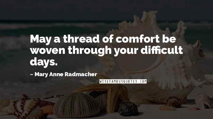 Mary Anne Radmacher Quotes: May a thread of comfort be woven through your difficult days.