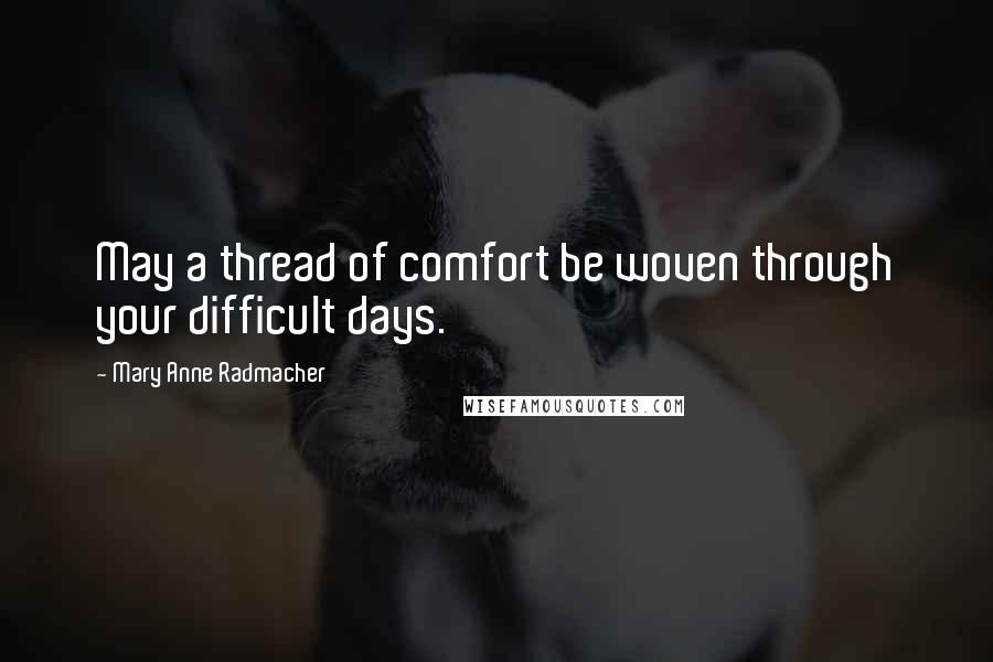 Mary Anne Radmacher Quotes: May a thread of comfort be woven through your difficult days.