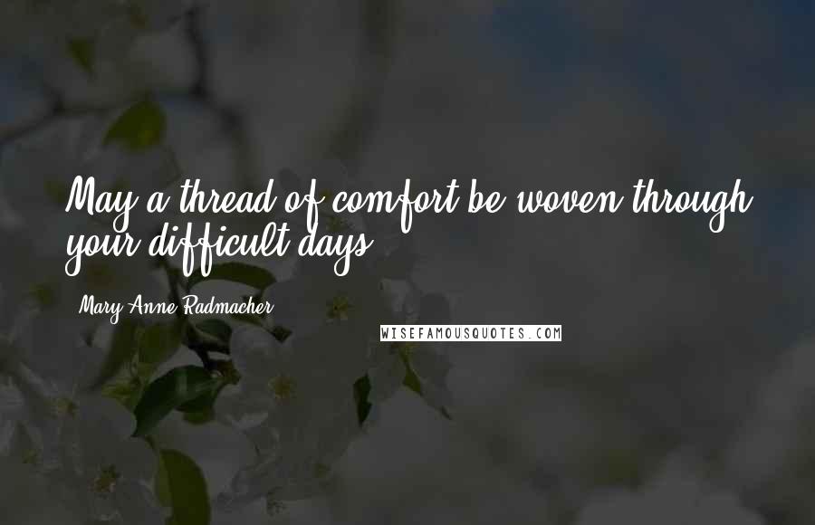 Mary Anne Radmacher Quotes: May a thread of comfort be woven through your difficult days.