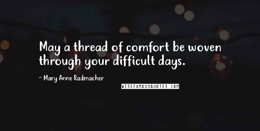 Mary Anne Radmacher Quotes: May a thread of comfort be woven through your difficult days.