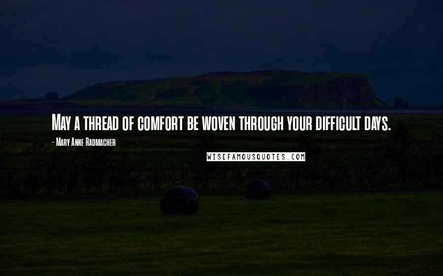 Mary Anne Radmacher Quotes: May a thread of comfort be woven through your difficult days.