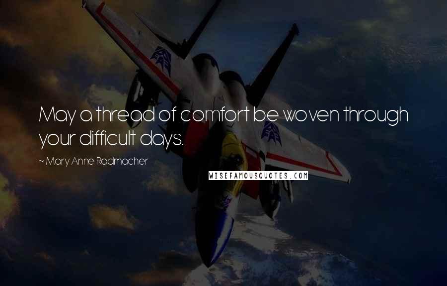 Mary Anne Radmacher Quotes: May a thread of comfort be woven through your difficult days.