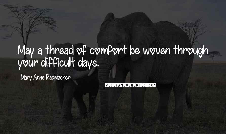 Mary Anne Radmacher Quotes: May a thread of comfort be woven through your difficult days.