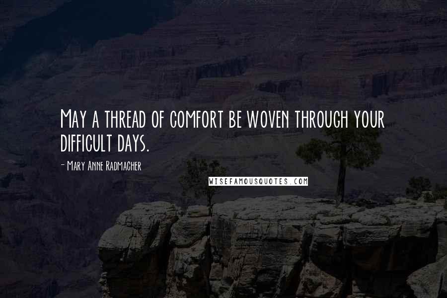 Mary Anne Radmacher Quotes: May a thread of comfort be woven through your difficult days.