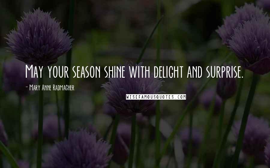 Mary Anne Radmacher Quotes: May your season shine with delight and surprise.