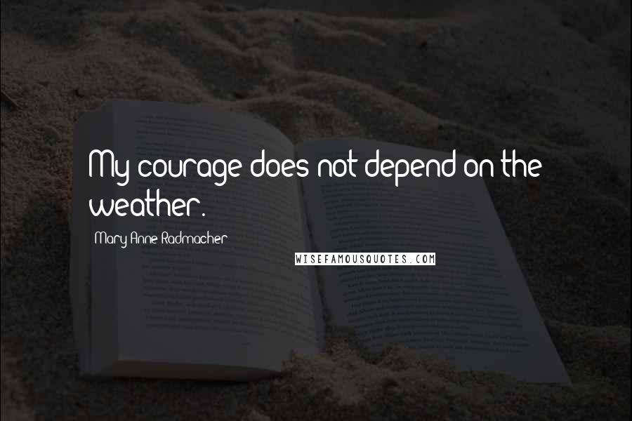 Mary Anne Radmacher Quotes: My courage does not depend on the weather.