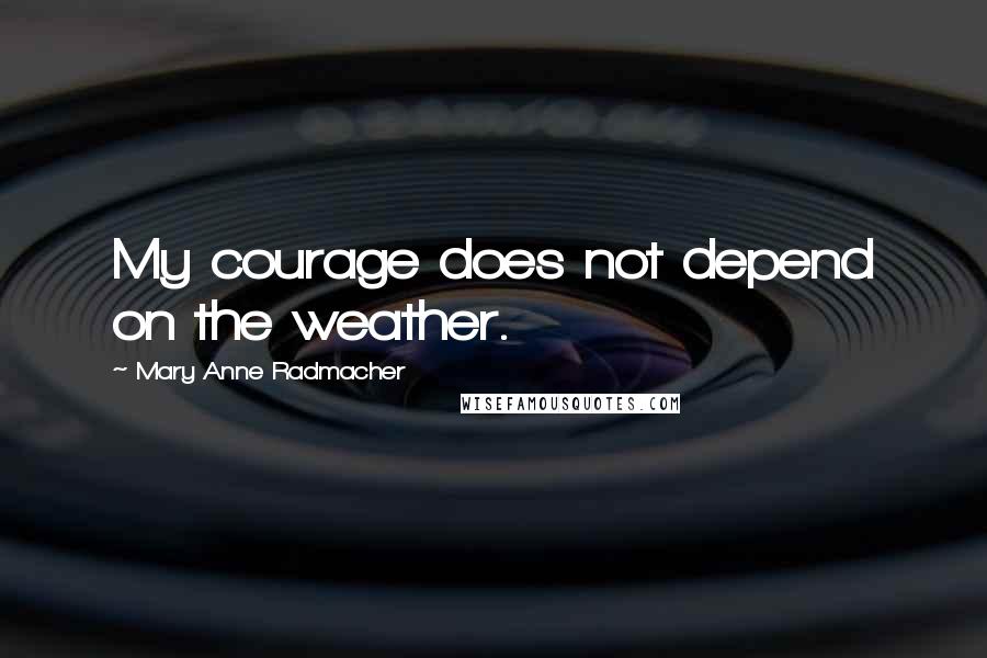 Mary Anne Radmacher Quotes: My courage does not depend on the weather.