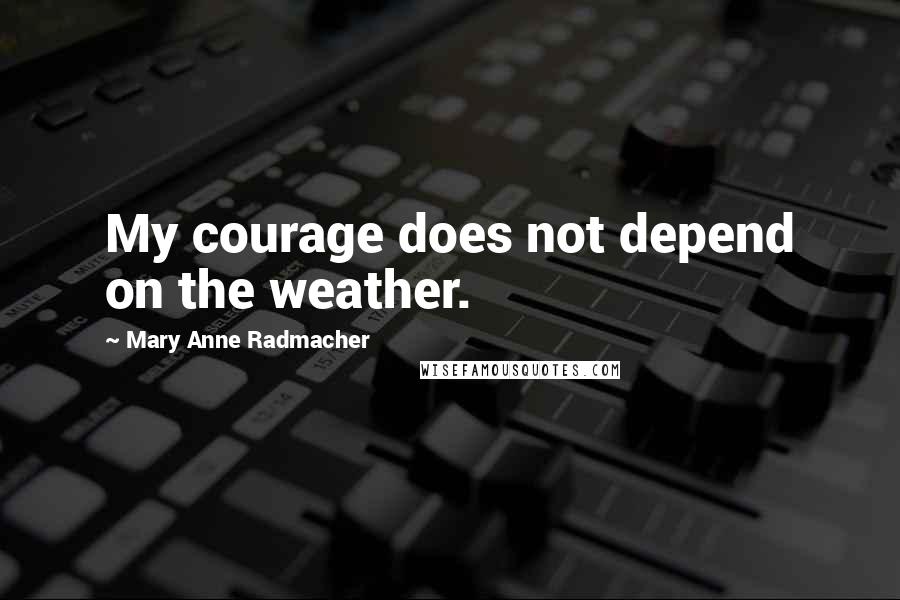 Mary Anne Radmacher Quotes: My courage does not depend on the weather.