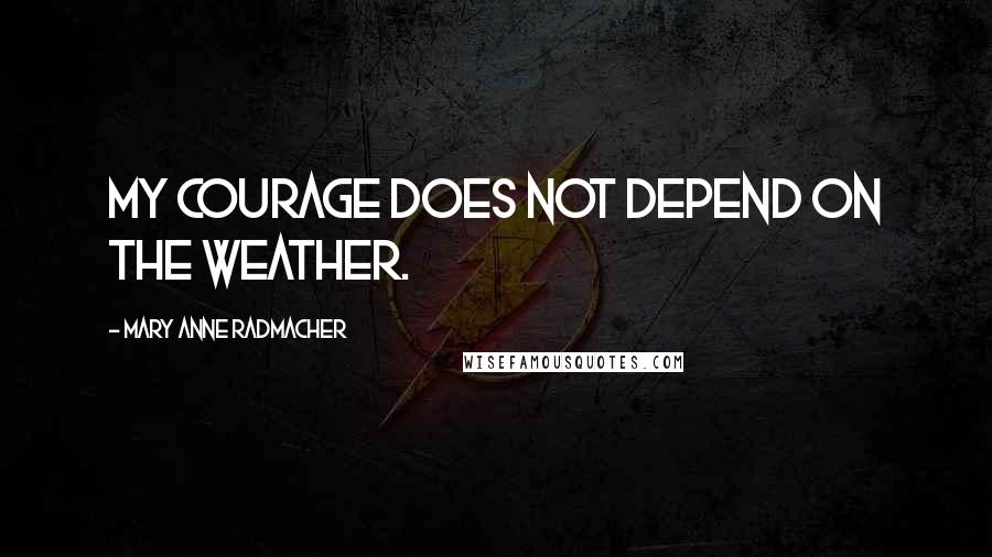 Mary Anne Radmacher Quotes: My courage does not depend on the weather.