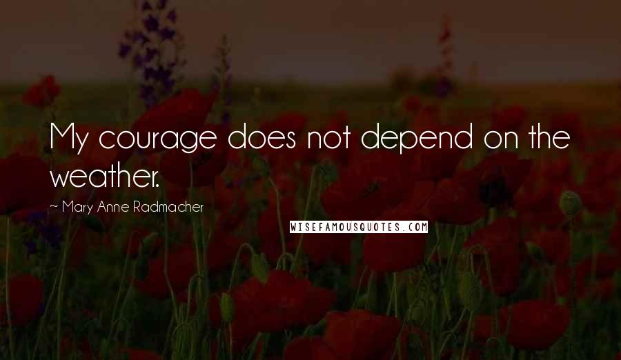 Mary Anne Radmacher Quotes: My courage does not depend on the weather.