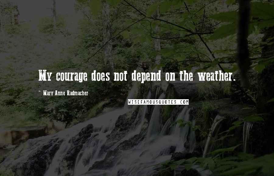 Mary Anne Radmacher Quotes: My courage does not depend on the weather.