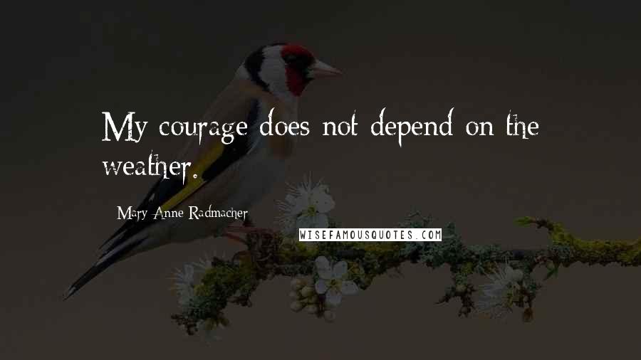 Mary Anne Radmacher Quotes: My courage does not depend on the weather.