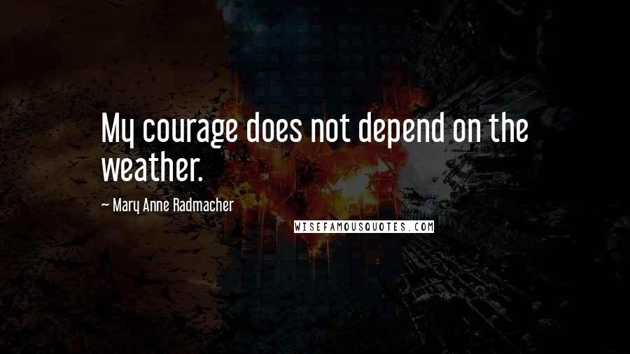 Mary Anne Radmacher Quotes: My courage does not depend on the weather.