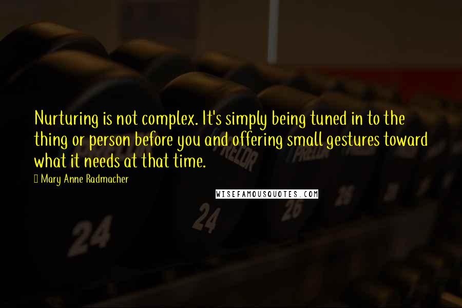 Mary Anne Radmacher Quotes: Nurturing is not complex. It's simply being tuned in to the thing or person before you and offering small gestures toward what it needs at that time.