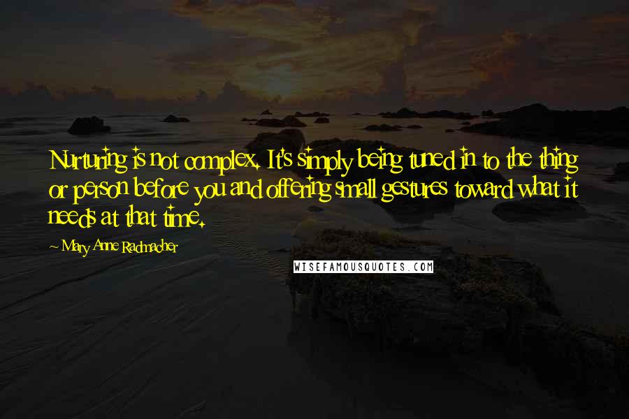 Mary Anne Radmacher Quotes: Nurturing is not complex. It's simply being tuned in to the thing or person before you and offering small gestures toward what it needs at that time.