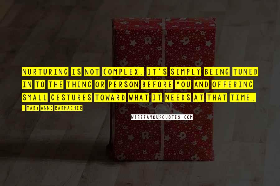 Mary Anne Radmacher Quotes: Nurturing is not complex. It's simply being tuned in to the thing or person before you and offering small gestures toward what it needs at that time.