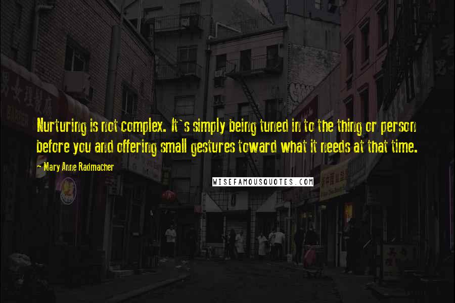 Mary Anne Radmacher Quotes: Nurturing is not complex. It's simply being tuned in to the thing or person before you and offering small gestures toward what it needs at that time.