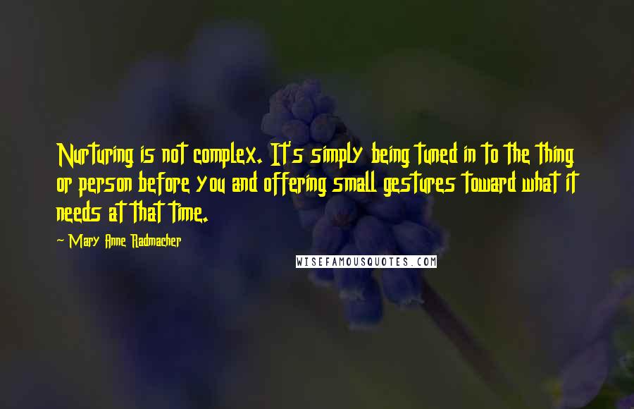 Mary Anne Radmacher Quotes: Nurturing is not complex. It's simply being tuned in to the thing or person before you and offering small gestures toward what it needs at that time.