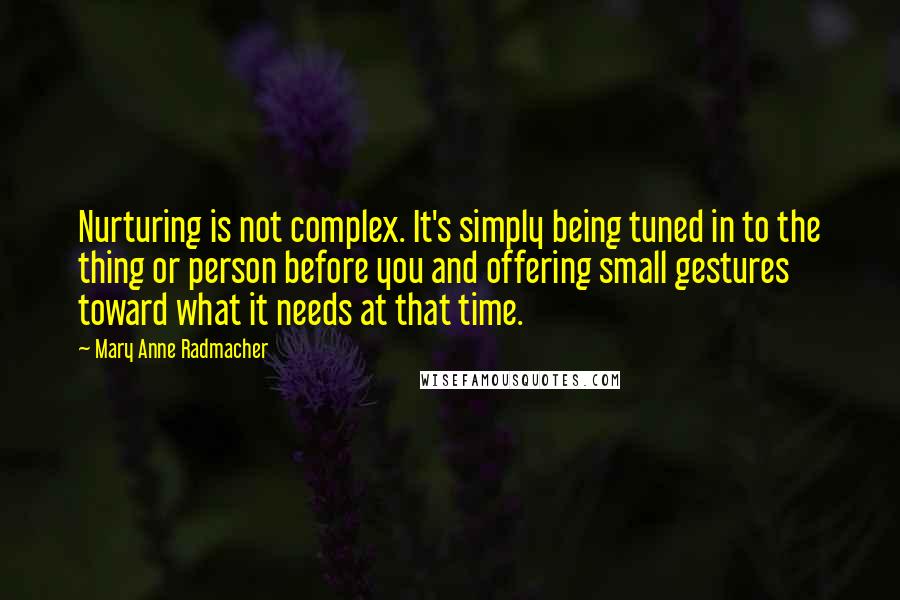 Mary Anne Radmacher Quotes: Nurturing is not complex. It's simply being tuned in to the thing or person before you and offering small gestures toward what it needs at that time.
