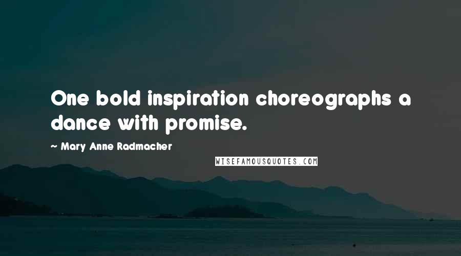 Mary Anne Radmacher Quotes: One bold inspiration choreographs a dance with promise.