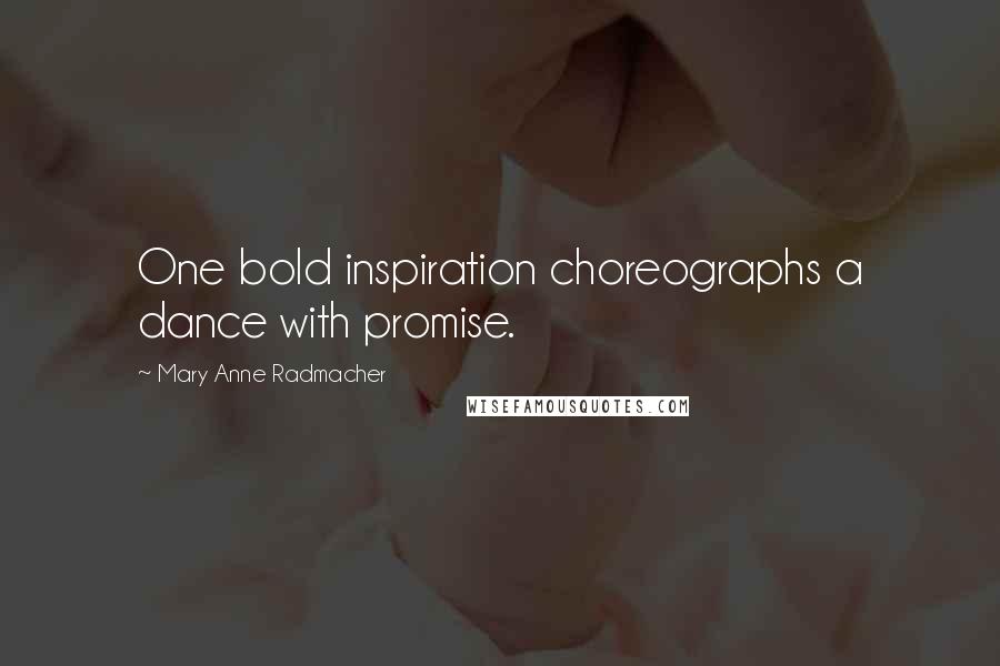 Mary Anne Radmacher Quotes: One bold inspiration choreographs a dance with promise.