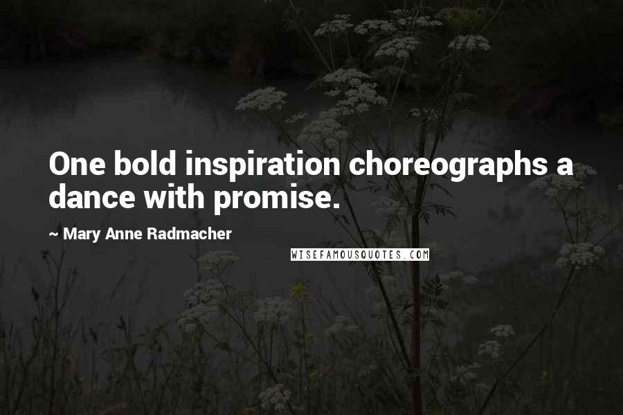 Mary Anne Radmacher Quotes: One bold inspiration choreographs a dance with promise.