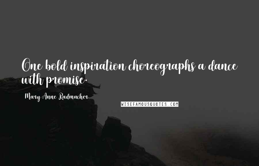 Mary Anne Radmacher Quotes: One bold inspiration choreographs a dance with promise.