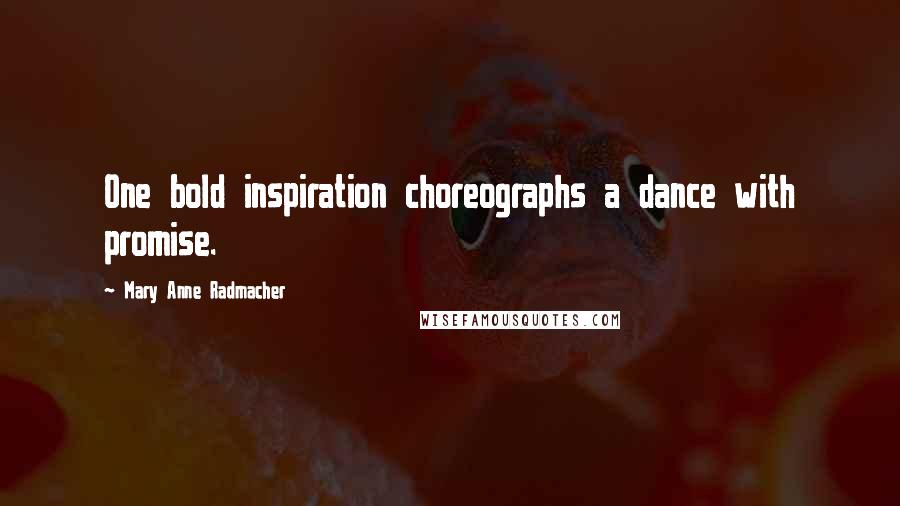 Mary Anne Radmacher Quotes: One bold inspiration choreographs a dance with promise.